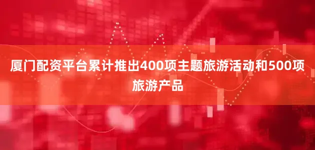 厦门配资平台累计推出400项主题旅游活动和500项旅游产品