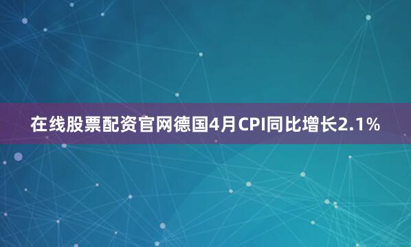在线股票配资官网德国4月CPI同比增长2.1%