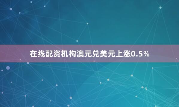 在线配资机构澳元兑美元上涨0.5%