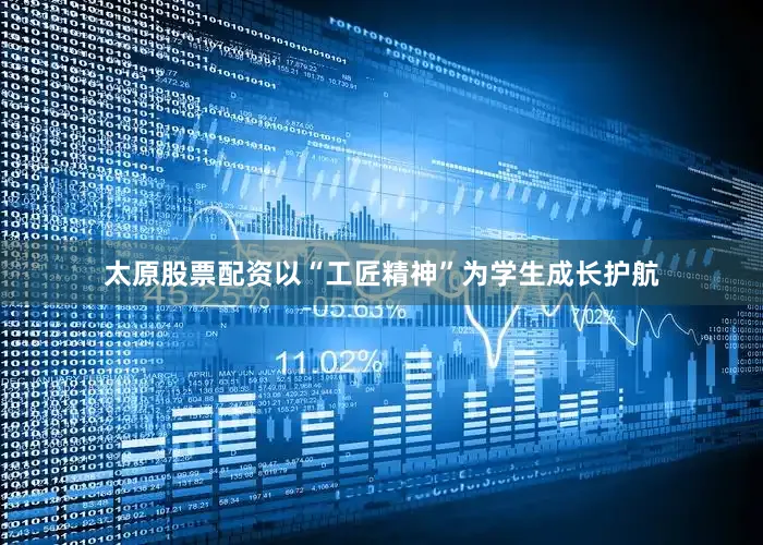 太原股票配资以“工匠精神”为学生成长护航
