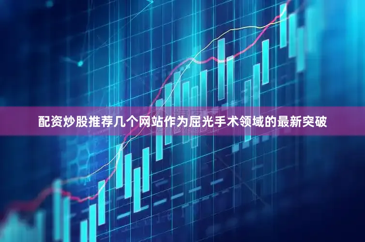 配资炒股推荐几个网站作为屈光手术领域的最新突破