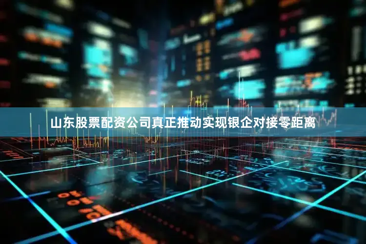 山东股票配资公司真正推动实现银企对接零距离