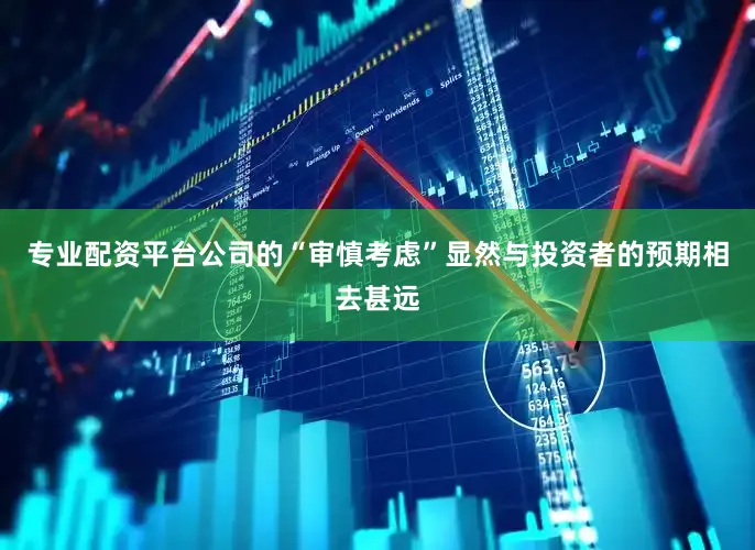 专业配资平台公司的“审慎考虑”显然与投资者的预期相去甚远