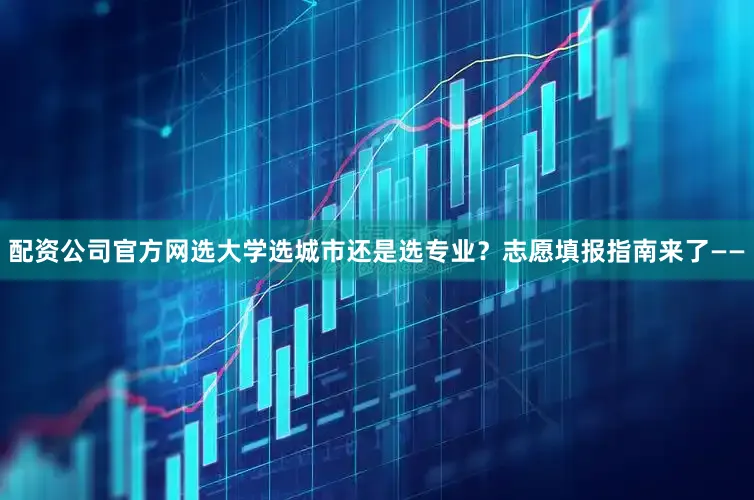 配资公司官方网选大学选城市还是选专业？志愿填报指南来了——