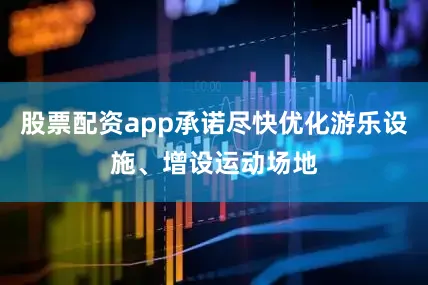 股票配资app承诺尽快优化游乐设施、增设运动场地
