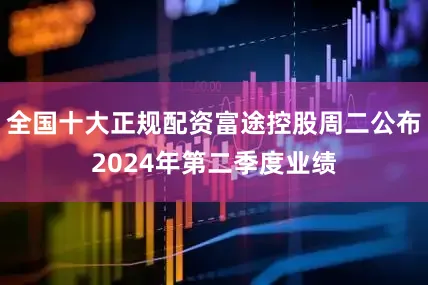 全国十大正规配资富途控股周二公布2024年第二季度业绩