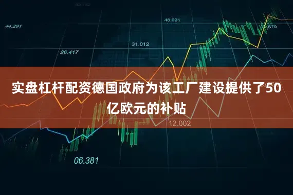 实盘杠杆配资德国政府为该工厂建设提供了50亿欧元的补贴