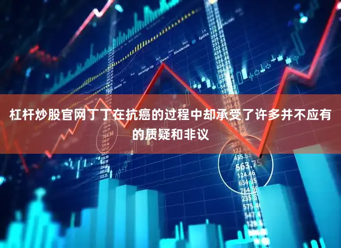 杠杆炒股官网丁丁在抗癌的过程中却承受了许多并不应有的质疑和非议