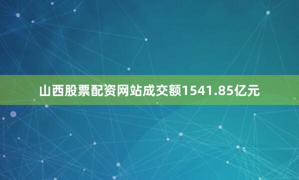 山西股票配资网站成交额1541.85亿元