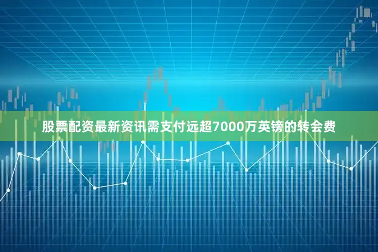 股票配资最新资讯需支付远超7000万英镑的转会费