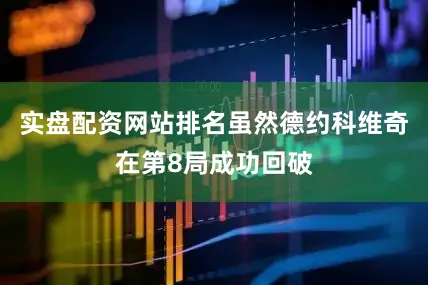 实盘配资网站排名虽然德约科维奇在第8局成功回破