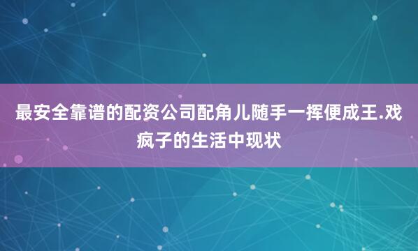最安全靠谱的配资公司配角儿随手一挥便成王.戏疯子的生活中现状
