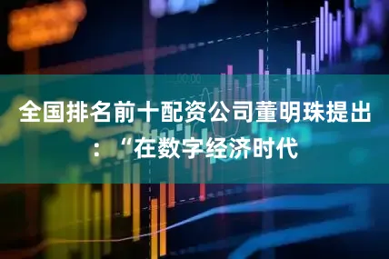 全国排名前十配资公司董明珠提出：“在数字经济时代
