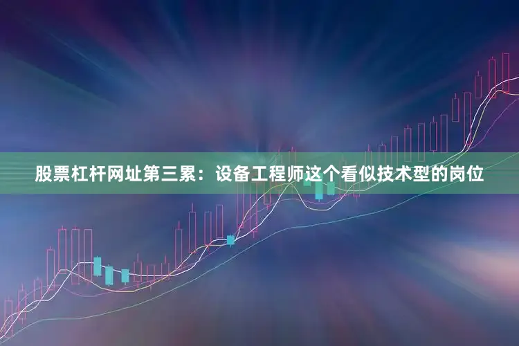 股票杠杆网址第三累：设备工程师这个看似技术型的岗位