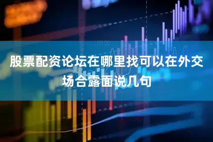 股票配资论坛在哪里找可以在外交场合露面说几句