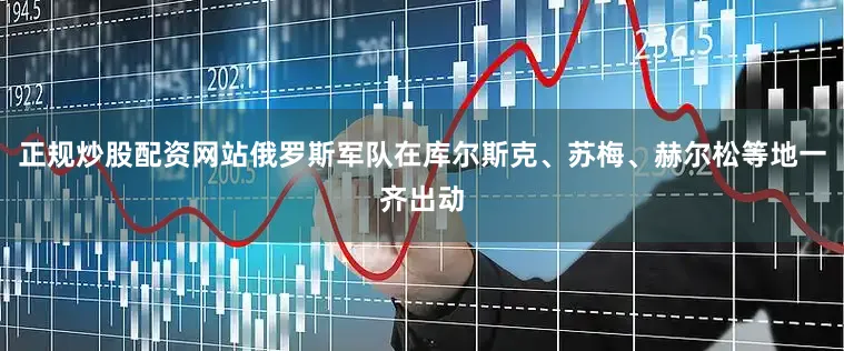 正规炒股配资网站俄罗斯军队在库尔斯克、苏梅、赫尔松等地一齐出动
