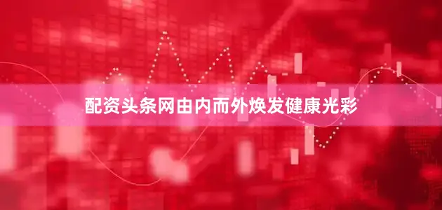 配资头条网由内而外焕发健康光彩