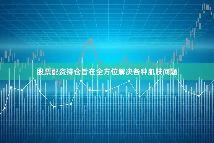 股票配资持仓旨在全方位解决各种肌肤问题