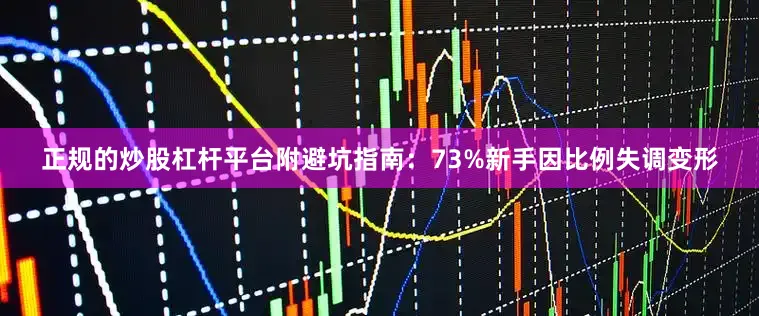 正规的炒股杠杆平台附避坑指南：73%新手因比例失调变形