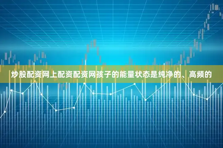 炒股配资网上配资配资网孩子的能量状态是纯净的、高频的
