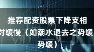 推荐配资股票下降支相对缓慢（如潮水退去之势缓）