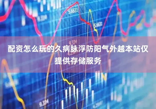 配资怎么玩的久病脉浮防阳气外越本站仅提供存储服务