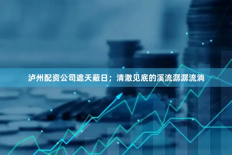 泸州配资公司遮天蔽日；清澈见底的溪流潺潺流淌
