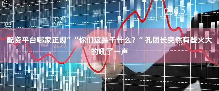配资平台哪家正规”“你们这是干什么？”孔团长突然有些火大的吼了一声