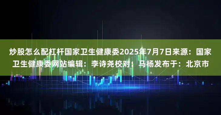 炒股怎么配杠杆国家卫生健康委2025年7月7日来源：国家卫生健康委网站编辑：李诗尧校对：马杨发布于：北京市