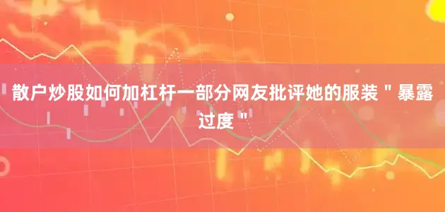 散户炒股如何加杠杆一部分网友批评她的服装＂暴露过度＂