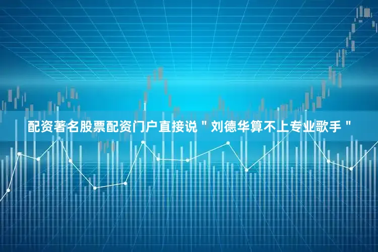 配资著名股票配资门户直接说＂刘德华算不上专业歌手＂