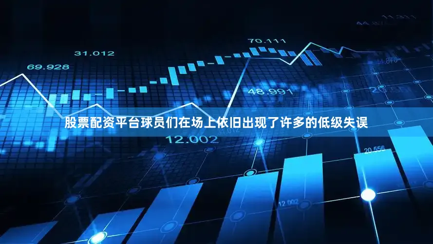 股票配资平台球员们在场上依旧出现了许多的低级失误