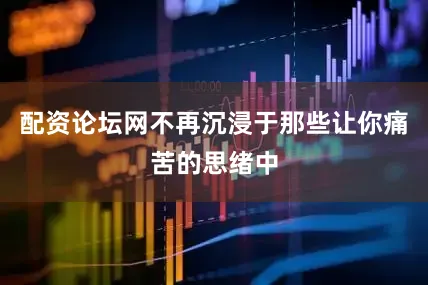 配资论坛网不再沉浸于那些让你痛苦的思绪中