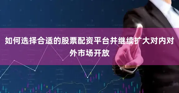 如何选择合适的股票配资平台并继续扩大对内对外市场开放
