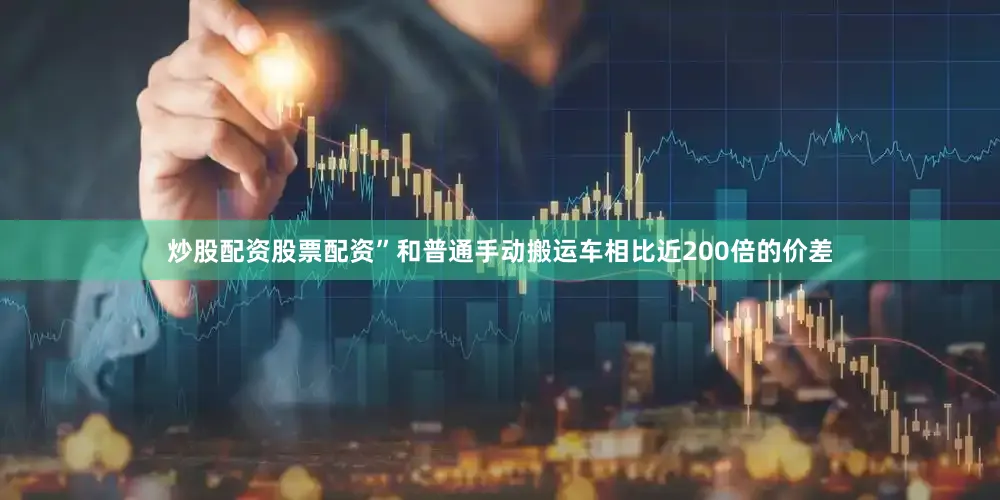 炒股配资股票配资”和普通手动搬运车相比近200倍的价差