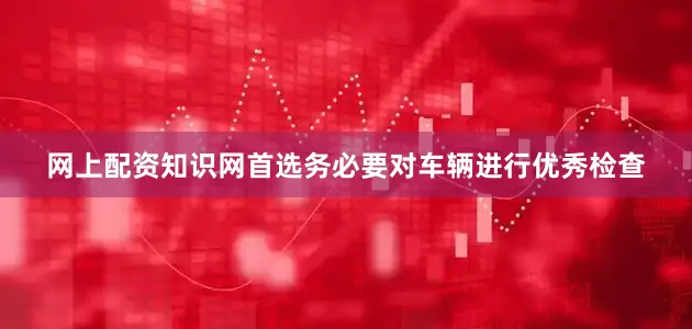 网上配资知识网首选务必要对车辆进行优秀检查