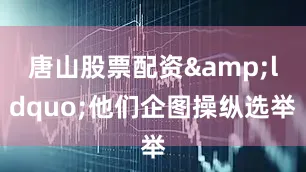 唐山股票配资&ldquo;他们企图操纵选举