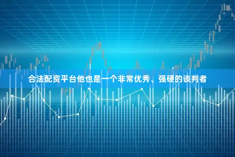 合法配资平台他也是一个非常优秀、强硬的谈判者