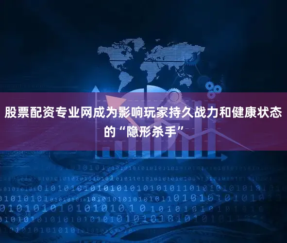 股票配资专业网成为影响玩家持久战力和健康状态的“隐形杀手”