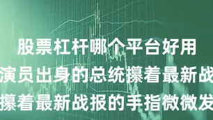 股票杠杆哪个平台好用一点这位演员出身的总统攥着最新战报的手指微微发抖