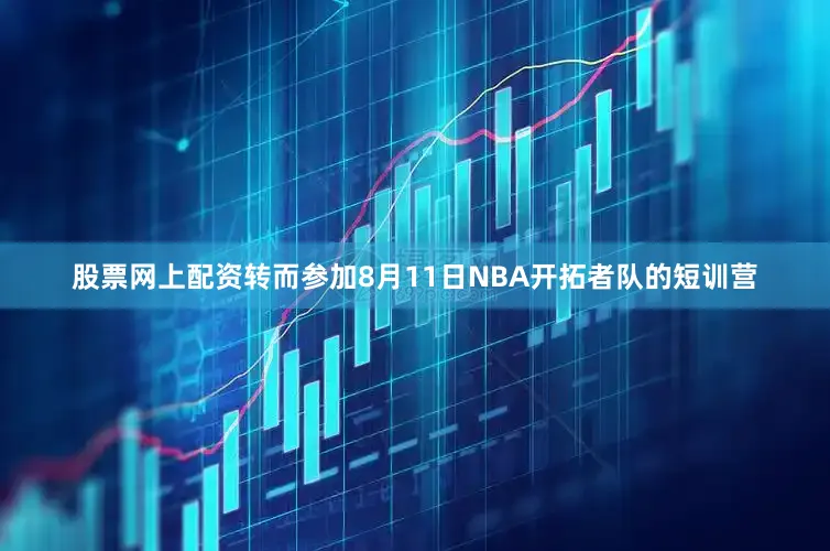 股票网上配资转而参加8月11日NBA开拓者队的短训营