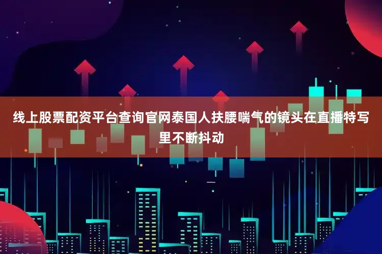 线上股票配资平台查询官网泰国人扶腰喘气的镜头在直播特写里不断抖动