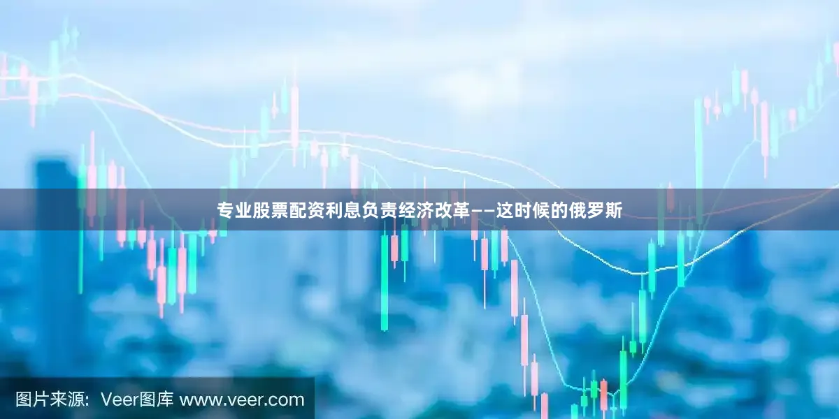 专业股票配资利息负责经济改革——这时候的俄罗斯