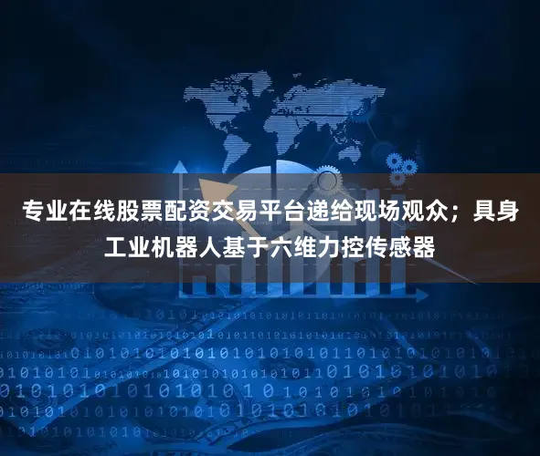 专业在线股票配资交易平台递给现场观众；具身工业机器人基于六维力控传感器