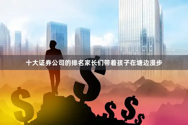 十大证券公司的排名家长们带着孩子在塘边漫步