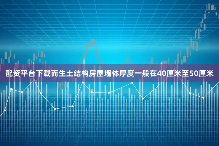 配资平台下载而生土结构房屋墙体厚度一般在40厘米至50厘米