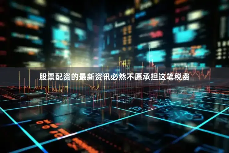 股票配资的最新资讯必然不愿承担这笔税费