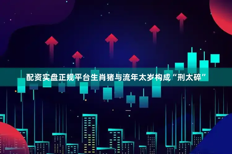 配资实盘正规平台生肖猪与流年太岁构成“刑太碎”