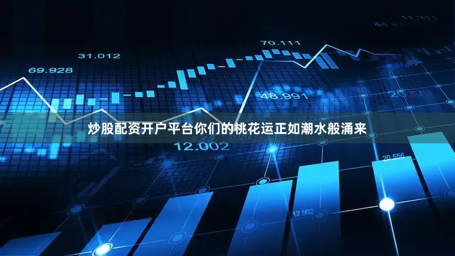 炒股配资开户平台你们的桃花运正如潮水般涌来