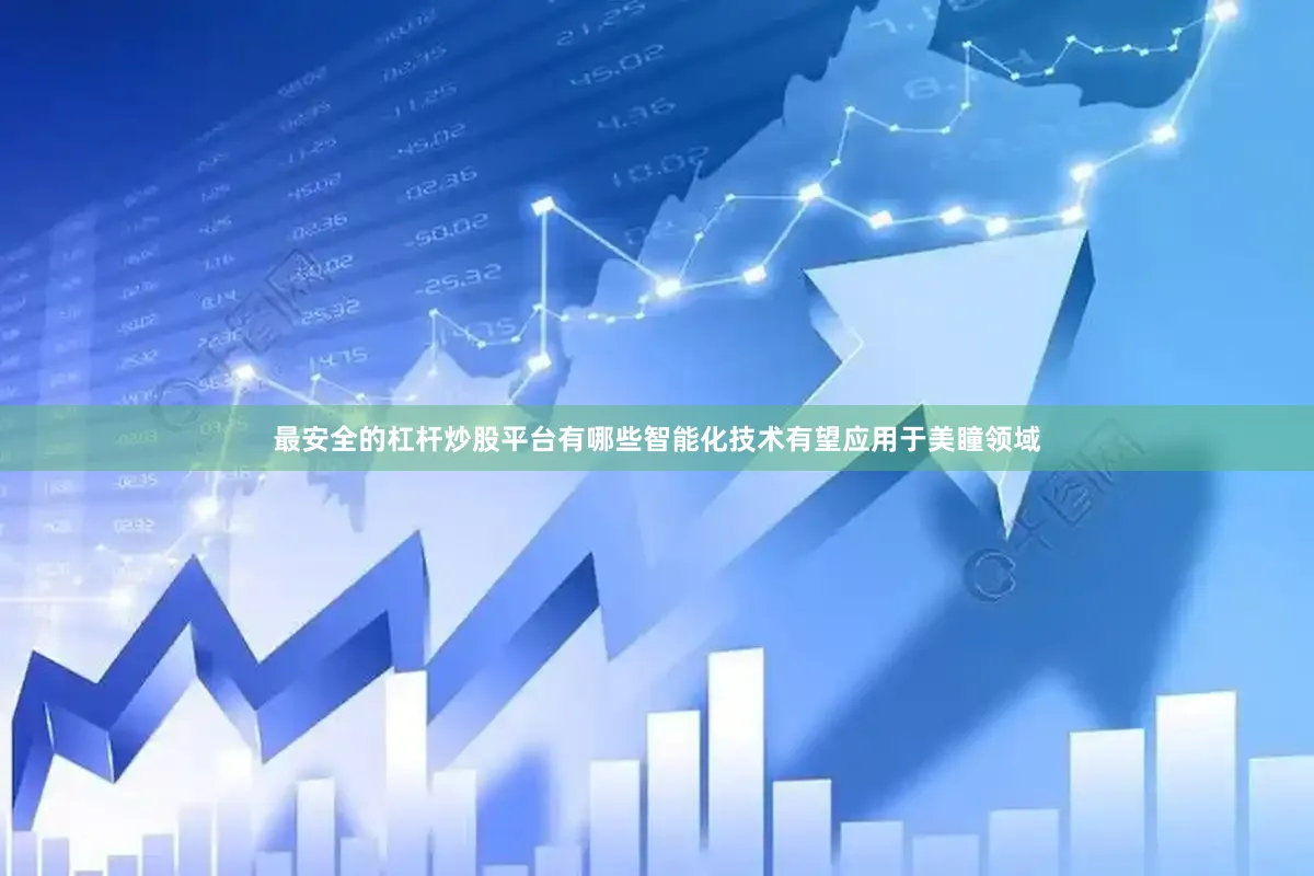 最安全的杠杆炒股平台有哪些智能化技术有望应用于美瞳领域